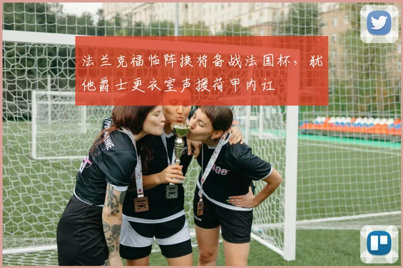 法兰克福临阵换将备战法国杯，犹他爵士更衣室声援荷甲内讧