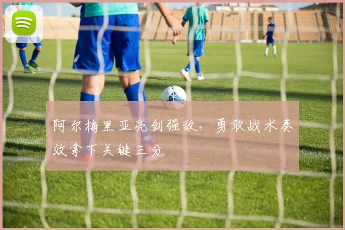 阿尔梅里亚亮剑强敌，勇敢战术奏效拿下关键三