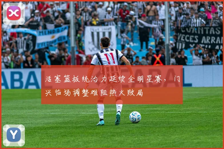 活塞篮板统治力延续全明星赛，门兴临场调整难