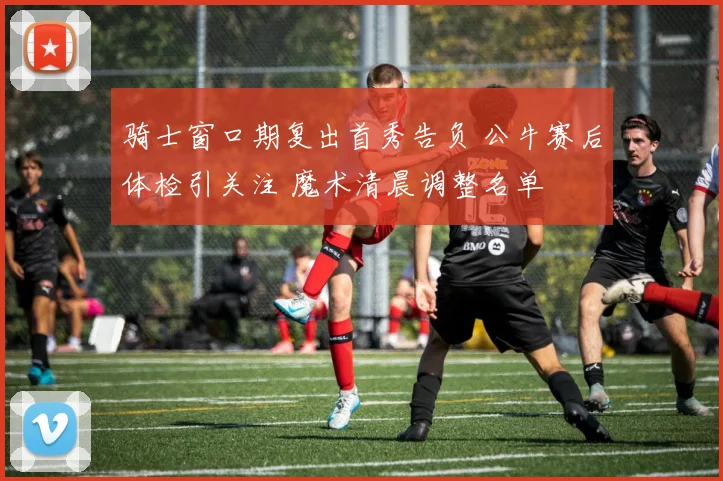 骑士窗口期复出首秀告负 公牛赛后体检引关