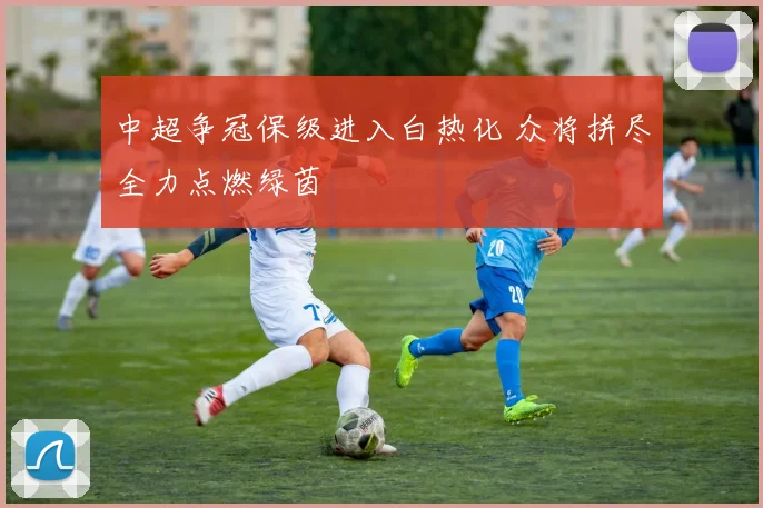 中超争冠保级进入白热化 众将拼尽全力点燃