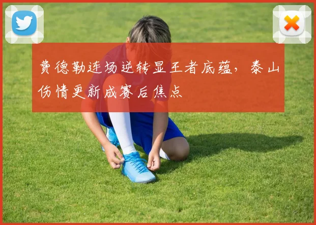费德勒连场逆转显王者底蕴，泰山伤情更新成赛后焦点