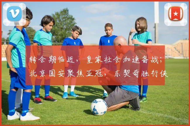 转会期临近，皇家社会加速备战；北京国安聚焦亚