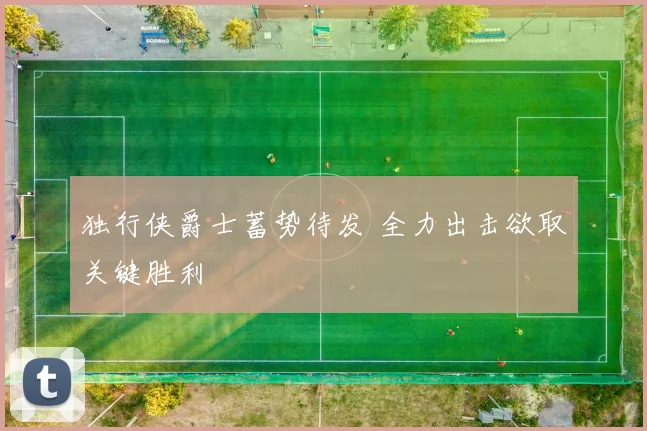 独行侠爵士蓄势待发 全力出击欲取关键胜利