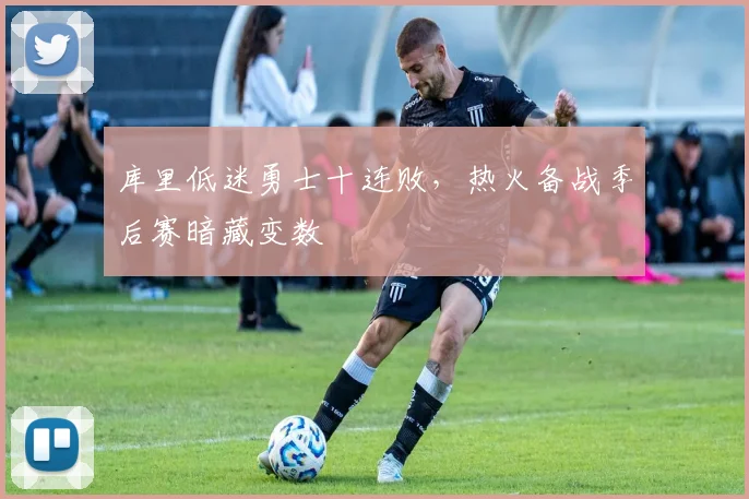 库里低迷勇士十连败，热火备战季后赛暗藏变数