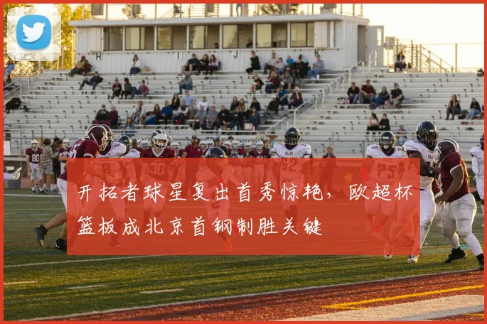 开拓者球星复出首秀惊艳，欧超杯篮板成北京首