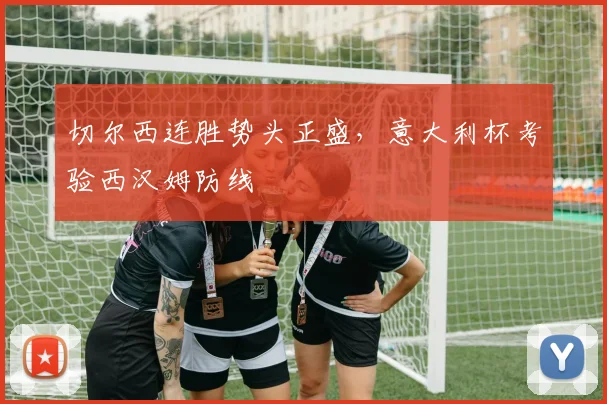 切尔西连胜势头正盛，意大利杯考验西汉姆防线